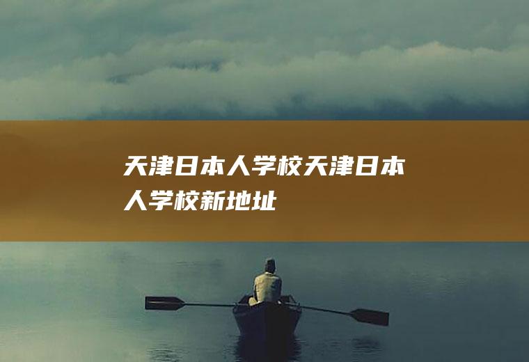天津日本人学校（天津日本人学校新地址）