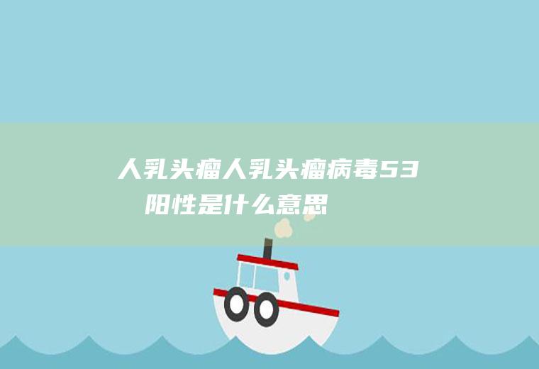 人乳头瘤（人乳头瘤病毒53型阳性是什么意思）