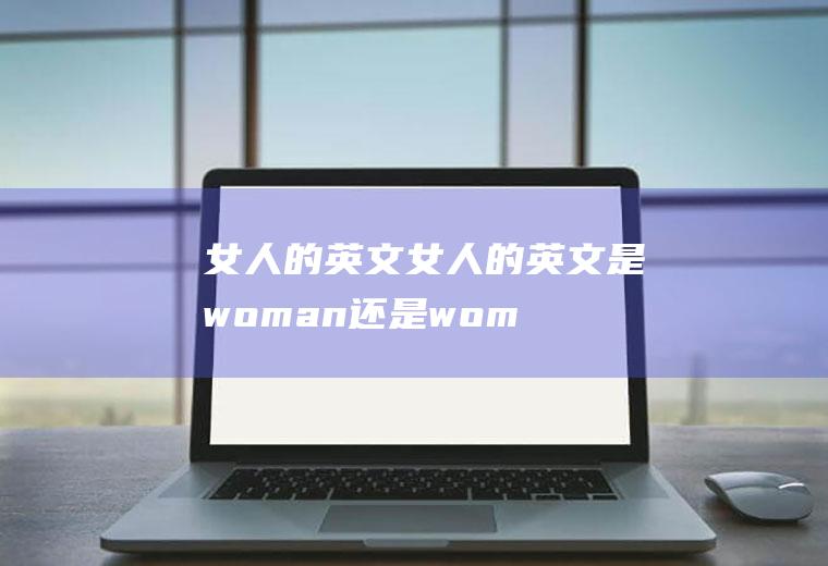 女人的英文（女人的英文是woman还是women）
