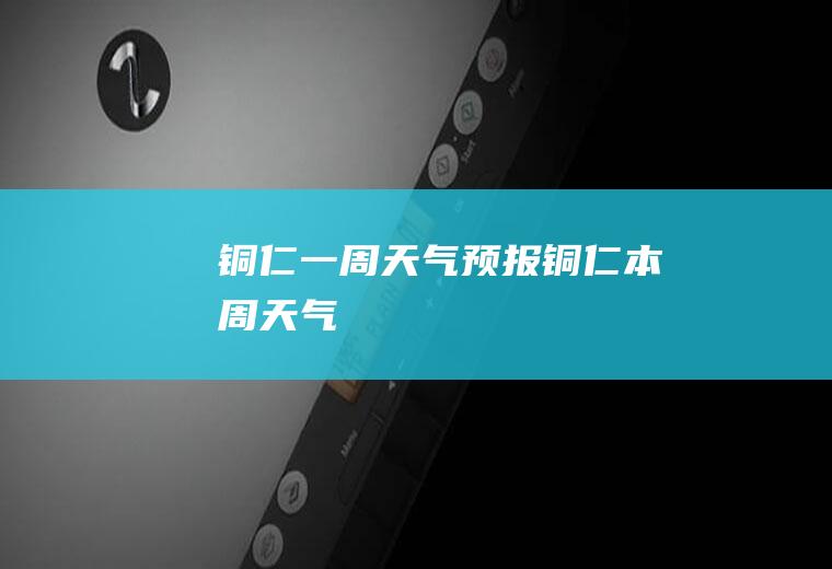 铜仁一周天气预报（铜仁本周天气）