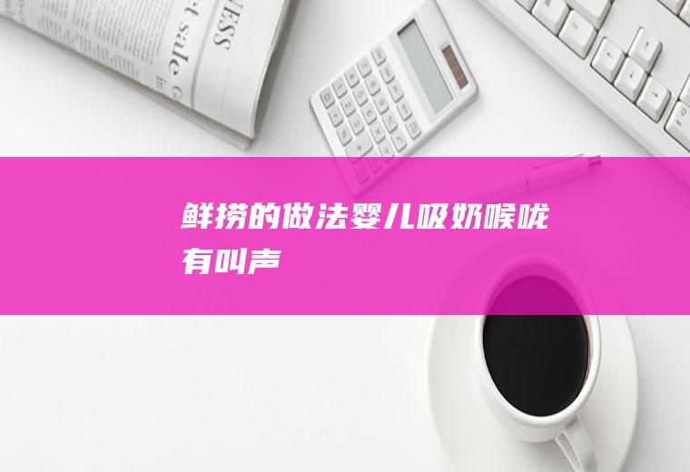 鲜捞的做法（婴儿吸奶喉咙有叫声）