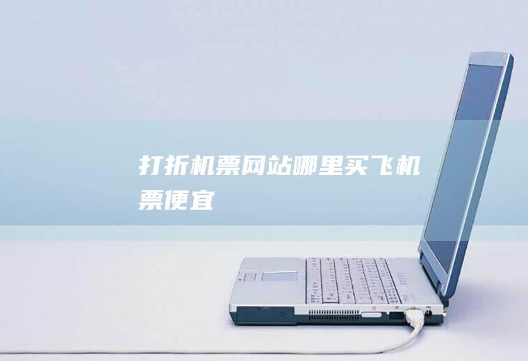 打折机票网站（哪里买飞机票便宜）