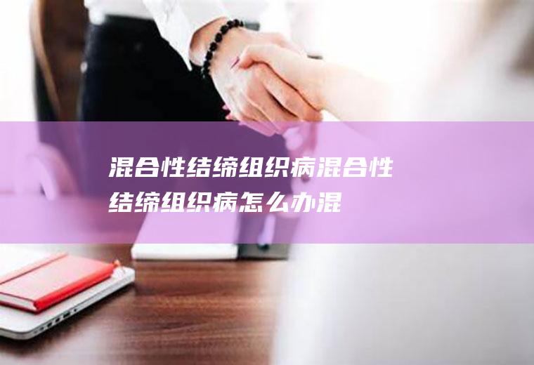 混合性结缔组织病_混合性结缔组织病怎么办_混合性结缔组织病吃什么好_混合性结缔组织病的症状