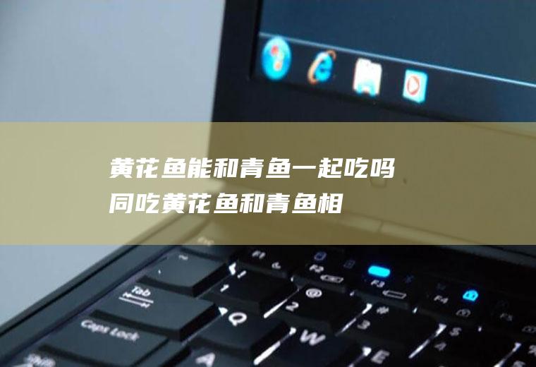 黄花鱼能和青鱼一起吃吗/同吃_黄花鱼和青鱼相克吗