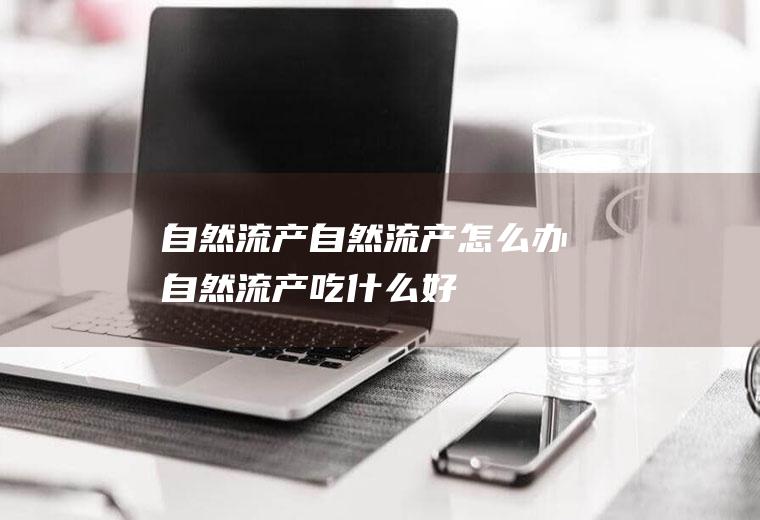 自然流产_自然流产怎么办_自然流产吃什么好_自然流产的症状