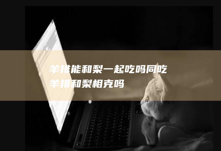羊排能和梨一起吃吗同吃羊排和梨相克吗