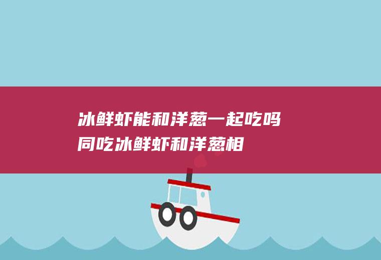 冰鲜虾能和洋葱一起吃吗/同吃_冰鲜虾和洋葱相克吗