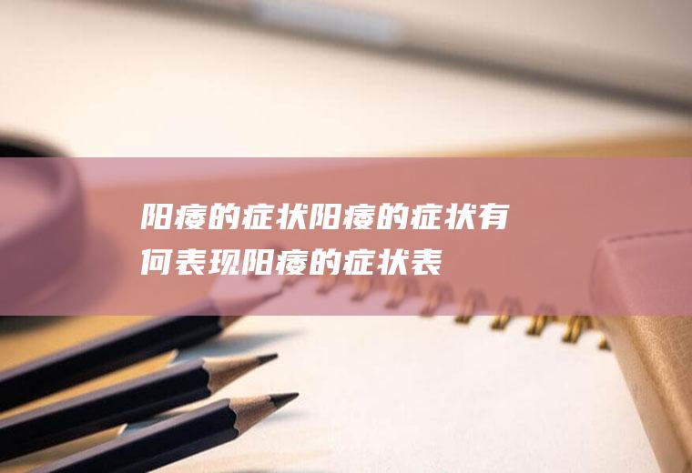 阳痿的症状_阳痿的症状有何表现,阳痿的症状表现有安心,治疗阳痿症状的医院,阳痿的症状该吃什么药,糖尿病性阳痿的症状