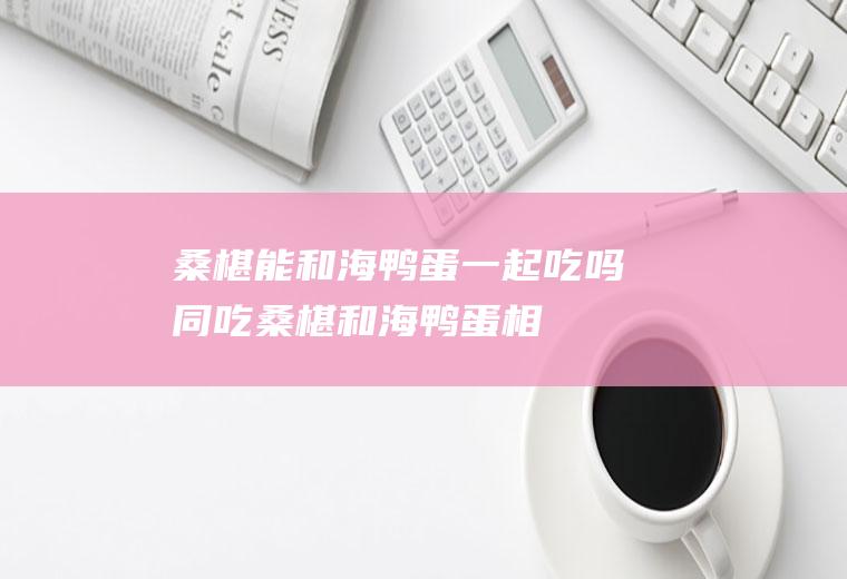 桑椹能和海鸭蛋一起吃吗/同吃_桑椹和海鸭蛋相克吗