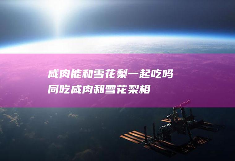 咸肉能和雪花梨一起吃吗/同吃_咸肉和雪花梨相克吗
