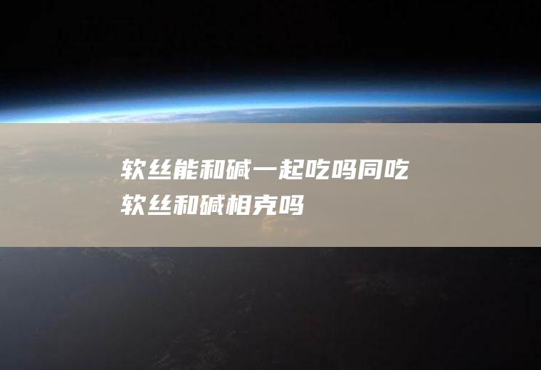 软丝能和碱一起吃吗/同吃_软丝和碱相克吗