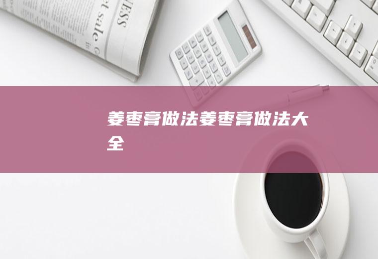 姜枣膏做法（姜枣膏做法大全）