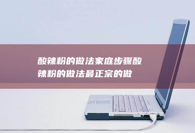 酸辣粉的做法家庭步骤（酸辣粉的做法最正宗的做法步骤）