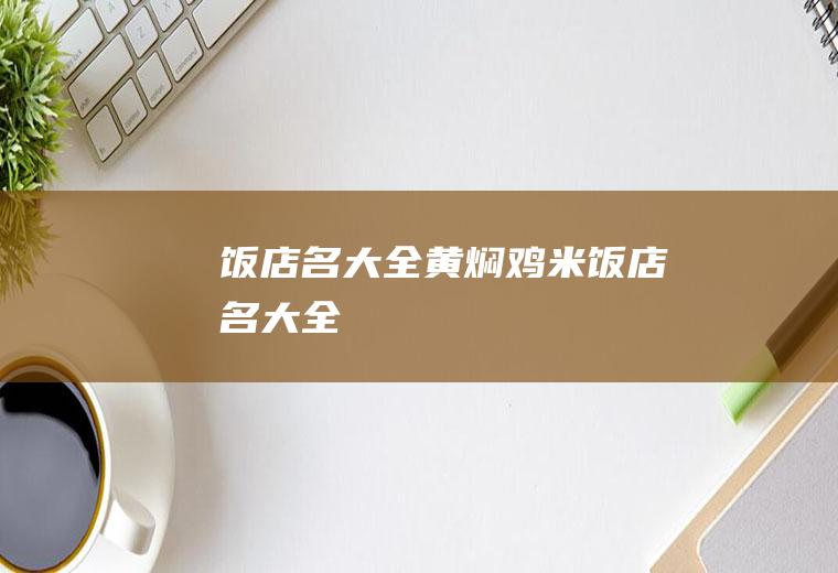饭店名大全（黄焖鸡米饭店名大全）
