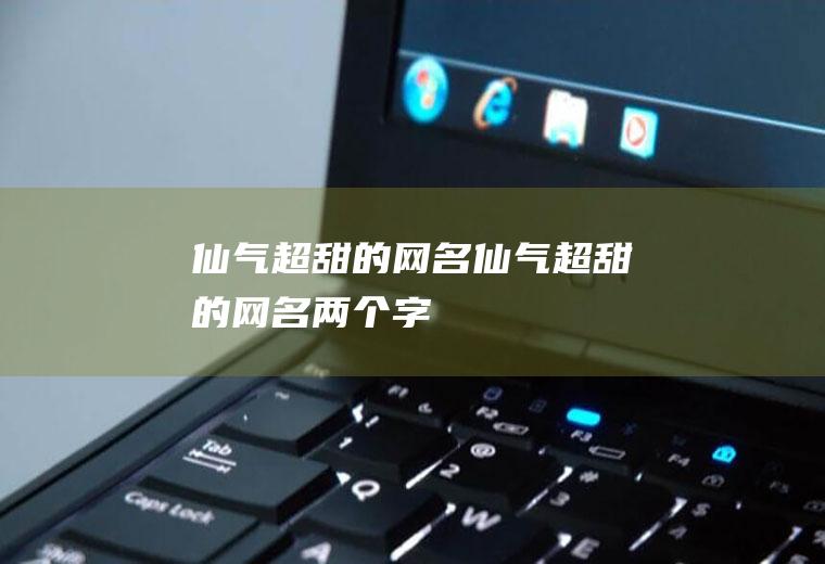 仙气超甜的网名（仙气超甜的网名两个字）