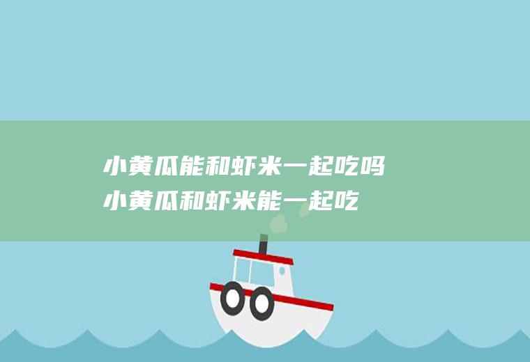 小黄瓜能和虾米一起吃吗_小黄瓜和虾米能一起吃吗/同吃