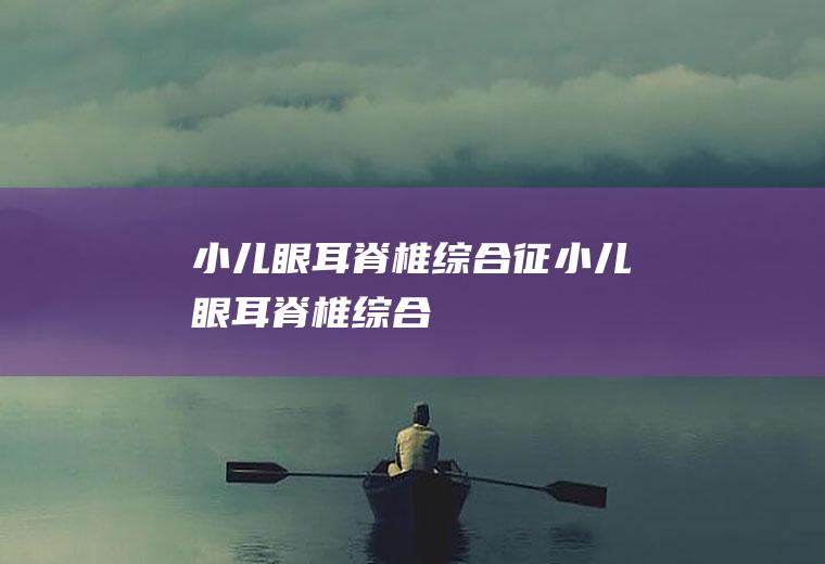 小儿眼-耳-脊椎综合征_小儿眼-耳-脊椎综合征怎么办_小儿眼-耳-脊椎综合征吃什么好_小儿眼-耳-脊椎综合征的症状