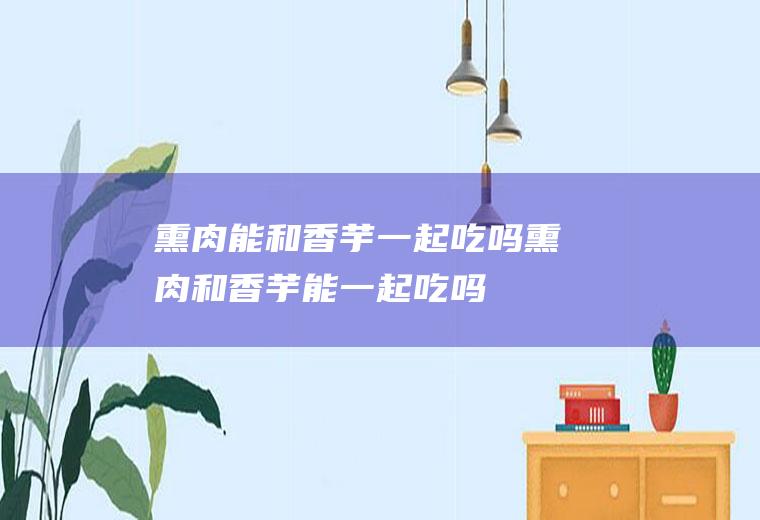 熏肉能和香芋一起吃吗_熏肉和香芋能一起吃吗/同吃