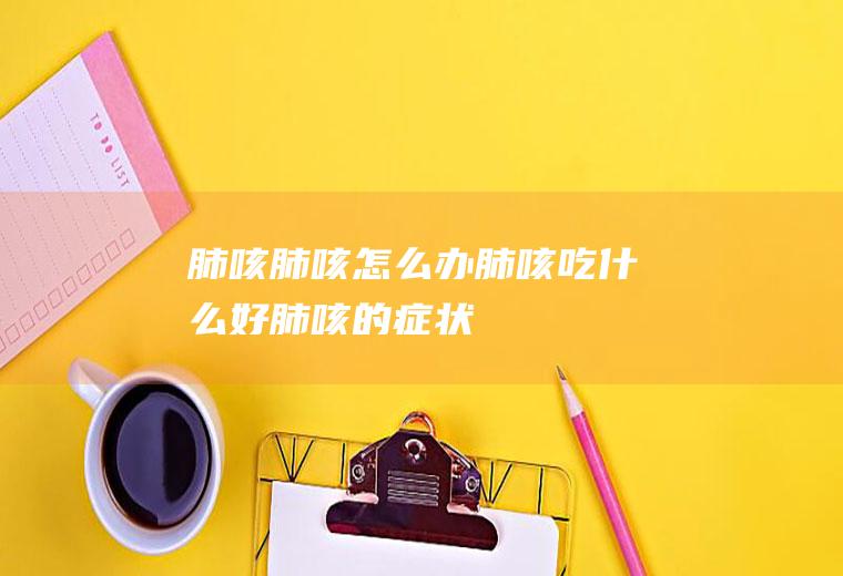 肺咳_肺咳怎么办_肺咳吃什么好_肺咳的症状