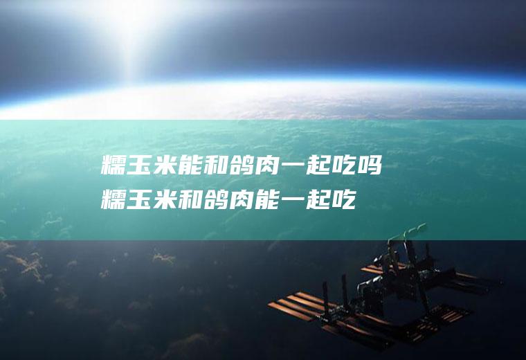 糯玉米能和鸽肉一起吃吗_糯玉米和鸽肉能一起吃吗/同吃