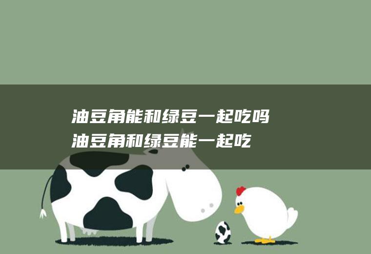 油豆角能和绿豆一起吃吗_油豆角和绿豆能一起吃吗/同吃