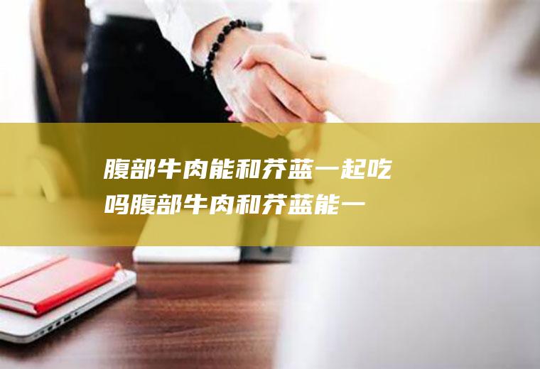 腹部牛肉能和芥蓝一起吃吗_腹部牛肉和芥蓝能一起吃吗/同吃