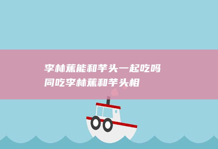 李林蕉能和芋头一起吃吗/同吃_李林蕉和芋头相克吗
