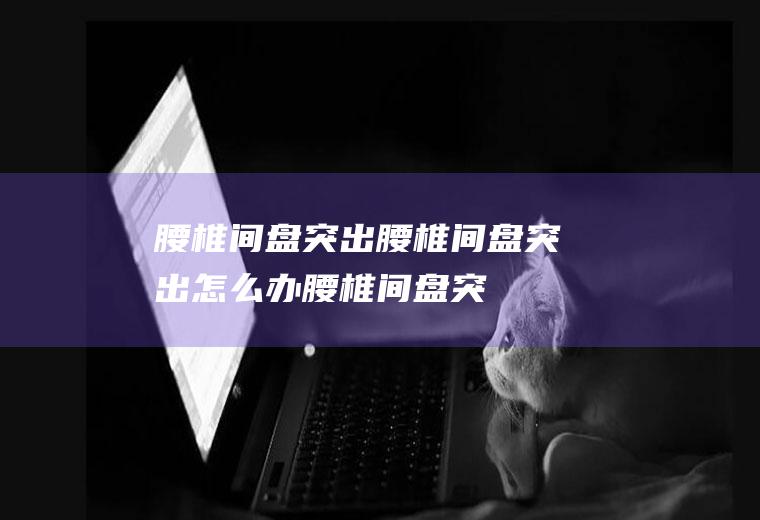 腰椎间盘突出_腰椎间盘突出怎么办_腰椎间盘突出吃什么好_腰椎间盘突出的症状
