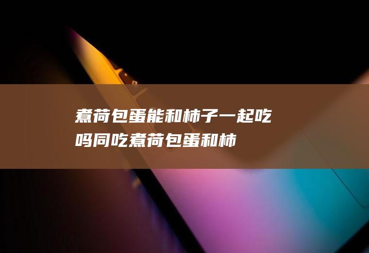 煮荷包蛋能和柿子一起吃吗/同吃_煮荷包蛋和柿子相克吗