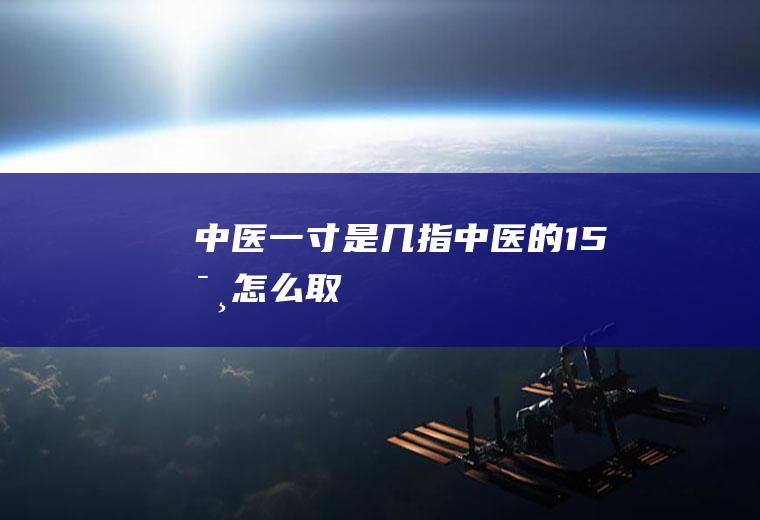 中医一寸是几指(中医的1.5寸怎么取)