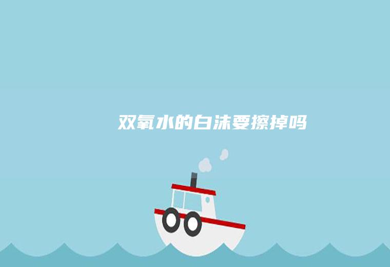 双氧水的白沫要擦掉吗