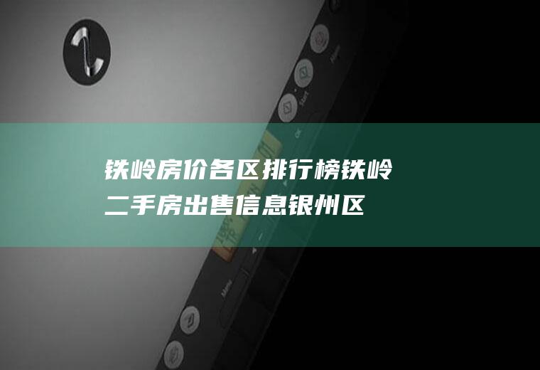 铁岭房价各区排行榜(铁岭二手房出售信息银州区)