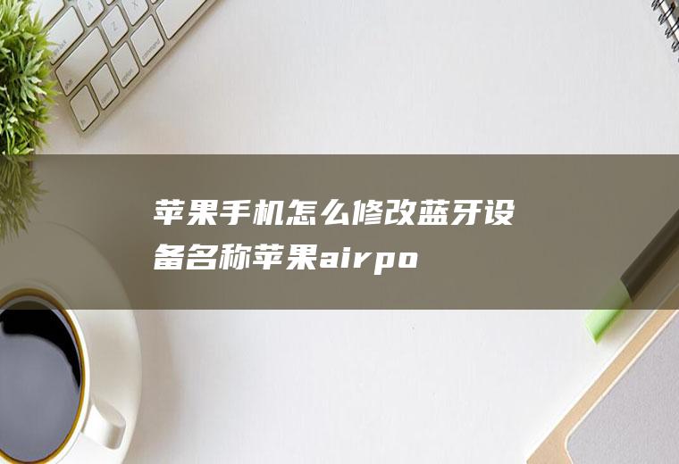 苹果手机怎么修改蓝牙设备名称,苹果airpods耳机改名字？