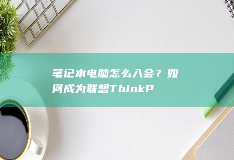 笔记本电脑怎么入会？如何成为联想ThinkPad会员？