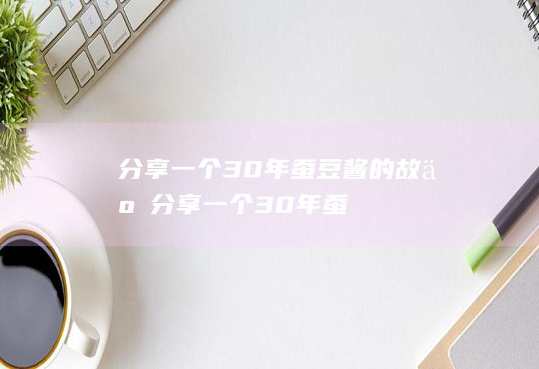 分享一个30年蚕豆酱的故事(分享一个30年蚕豆酱的说说)