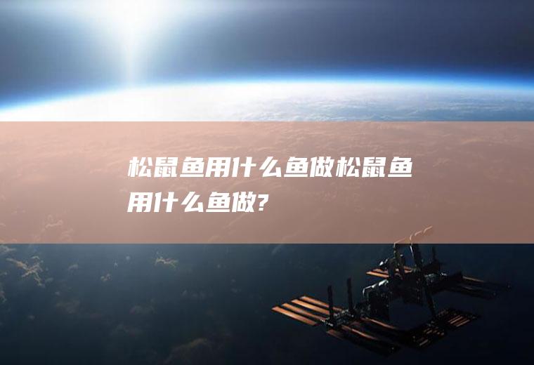 松鼠鱼用什么鱼做,松鼠鱼用什么鱼做?
