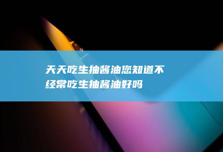 天天吃生抽酱油您知道不经常吃生抽酱油好吗