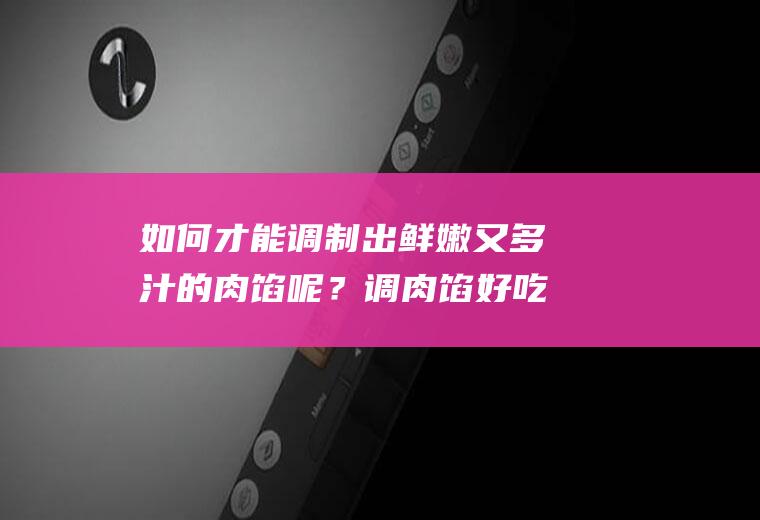 如何才能调制出鲜嫩又多汁的肉馅呢？调肉馅好吃有方法