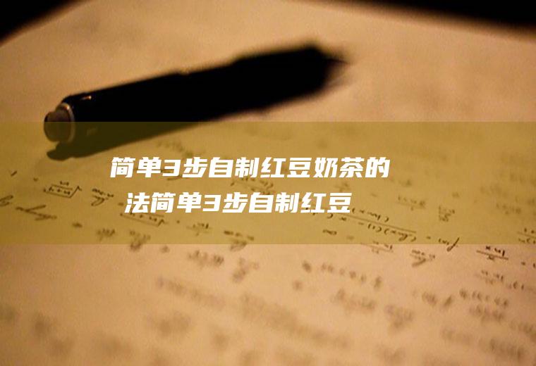 简单3步自制红豆奶茶的做法(简单3步自制红豆奶茶视频)