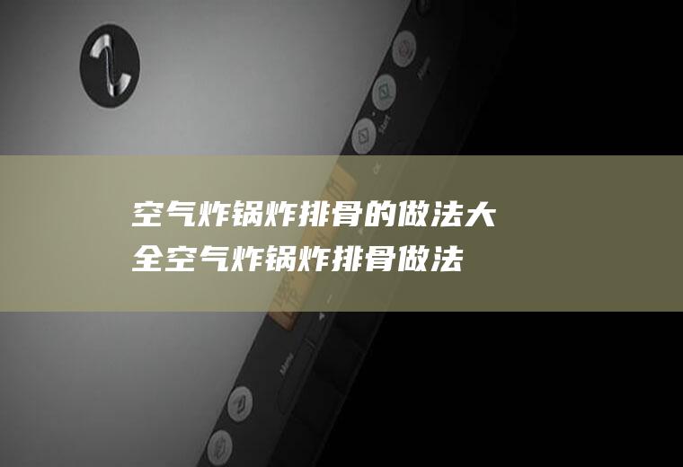 空气炸锅炸排骨的做法大全(空气炸锅炸排骨做法)