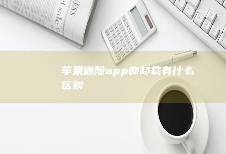 苹果删除app和卸载有什么区别