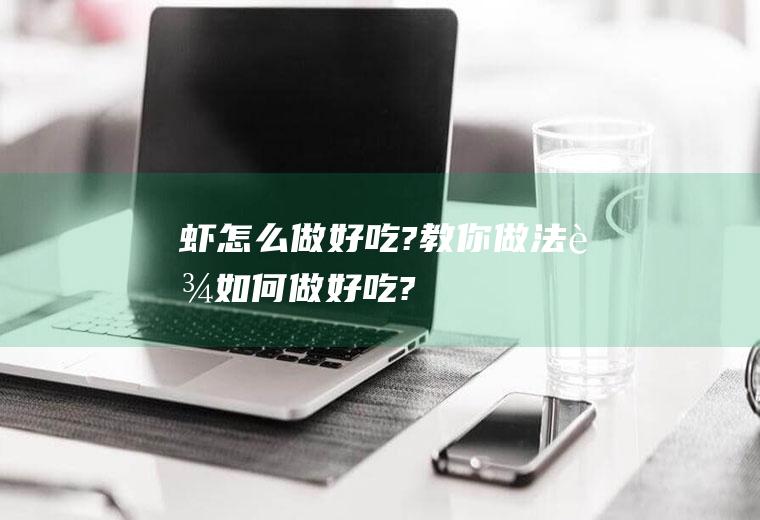 虾怎么做好吃?教你做法(虾如何做好吃?)