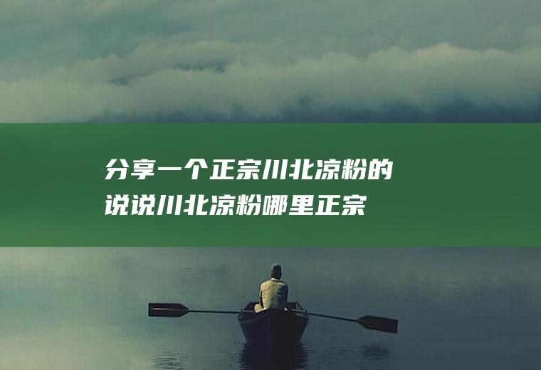 分享一个正宗川北凉粉的说说(川北凉粉哪里正宗)