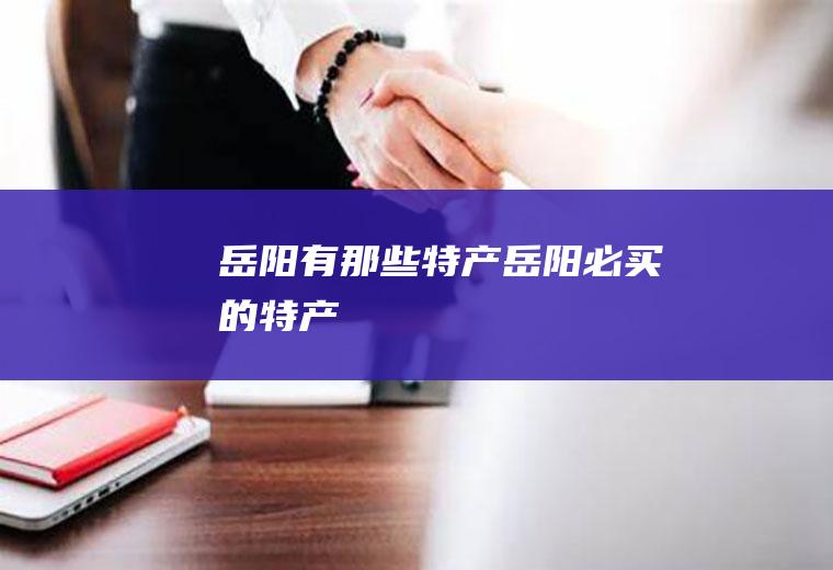 岳阳有那些特产(岳阳必买的特产)