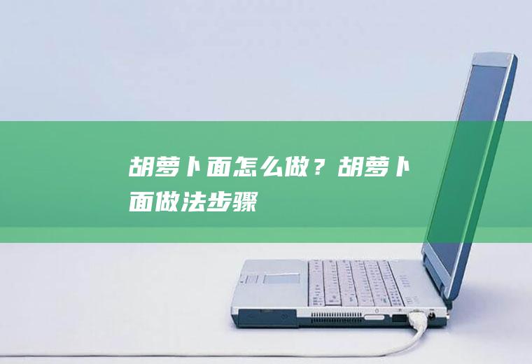 胡萝卜面怎么做？胡萝卜面做法步骤