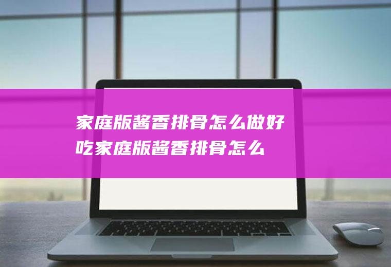 家庭版酱香排骨怎么做好吃(家庭版酱香排骨怎么做的)