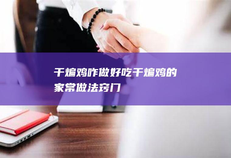 干煸鸡咋做好吃(干煸鸡的家常做法窍门)