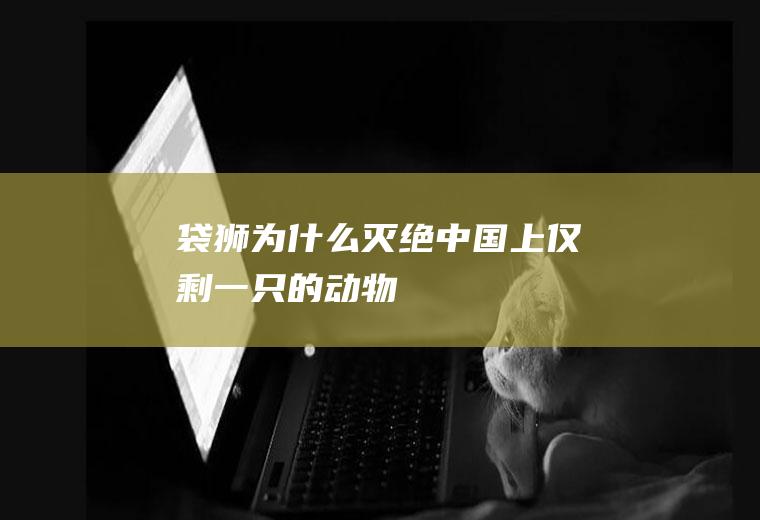 袋狮为什么灭绝中国上仅剩一只的动物