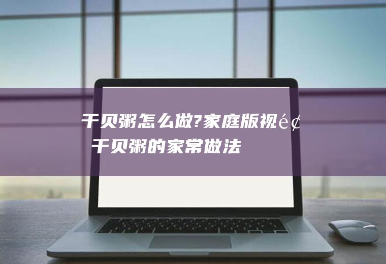 干贝粥怎么做?家庭版视频(干贝粥的家常做法)