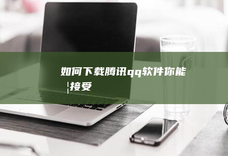 如何下载腾讯qq软件(你能否接受)